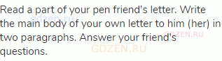 Read a part of your pen friend's letter. Write the main body of your own letter to him (her) in two
