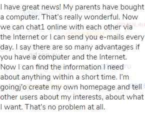 I have great news! My parents have bought a computer. That's really wonderful. Now we can chat1