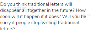 Do you think traditional letters will disappear all together in the future? How soon will it happen