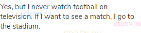 Yes, but I never watch football on television. If I want to see a match, I go to the stadium.
