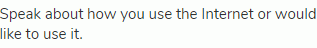 Speak about how you use the Internet or would like to use it.