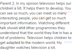 Parent 2. In my opinion television helps our children a lot. It helps them to develop. You can see