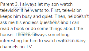 Parent 3. I always let my son watch television if he wants to. First, television keeps him busy and