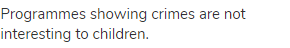 Programmes showing crimes are not interesting to children.