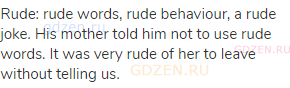 rude: rude words, rude behaviour, a rude joke. His mother told him not to use rude words. It was