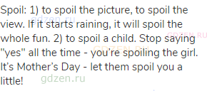 spoil: 1) to spoil the picture, to spoil the view. If it starts raining, it will spoil the whole