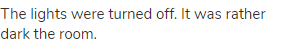 The lights were turned off. It was rather dark the room.