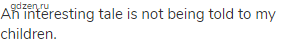 An interesting tale is not being told to my children.