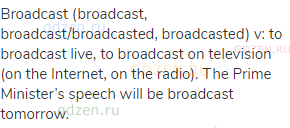 broadcast (broadcast, broadcast/broadcasted, broadcasted) v: to broadcast live, to broadcast on