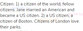 citizen: 1) a citizen of the world, fellow citizens. Jane married an American and became a US