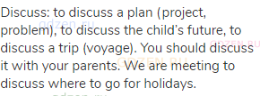 discuss: to discuss a plan (project, problem), to discuss the child’s future, to discuss a trip