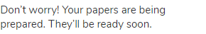 Don&rsquo;t worry! Your papers are being prepared. They&rsquo;ll be ready soon.