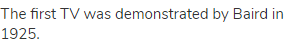The first TV was demonstrated by Baird in 1925.