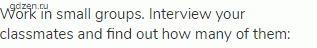 Work in small groups. Interview your classmates and find out how many of them: