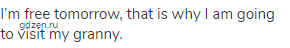 I&rsquo;m free tomorrow, that is why I am going to visit my granny.