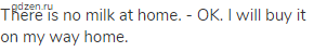 There is no milk at home. - OK. I will buy it on my way home.