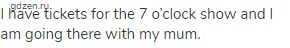 I have tickets for the 7 o&rsquo;clock show and I am going there with my mum.