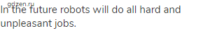 In the future robots will do all hard and unpleasant jobs.