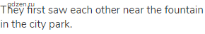 They first saw each other near the fountain in the city park.
