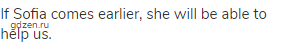 If Sofia comes earlier, she will be able to help us.