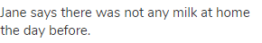 Jane says there was not any milk at home the day before.