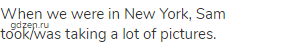 When we were in New York, Sam took/was taking a lot of pictures.