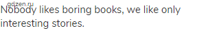 Nobody likes boring books, we like only interesting stories.