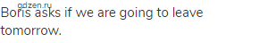 Boris asks if we are going to leave tomorrow.