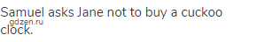 Samuel asks Jane not to buy a cuckoo clock.