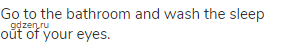 Go to the bathroom and wash the sleep out of your eyes.