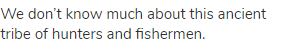 We don&rsquo;t know much about this ancient tribe of hunters and fishermen.