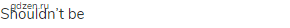 shouldn&rsquo;t be