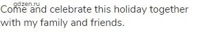 Come and celebrate this holiday together with my family and friends.