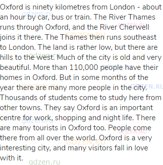 Oxford is ninety kilometres from London - about an hour by car, bus or train. The River Thames runs