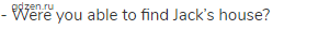 - Were you able to find Jack&rsquo;s house?