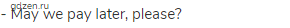 - May we pay later, please?