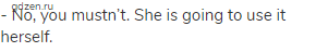 - No, you mustn&rsquo;t. She is going to use it herself.
