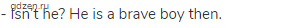 - Isn&rsquo;t he? He is a brave boy then.