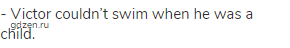 - Victor couldn&rsquo;t swim when he was a child.