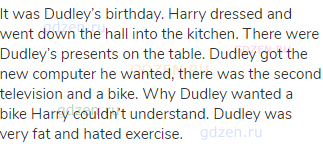 It was Dudley’s birthday. Harry dressed and went down the hall into the kitchen. There were