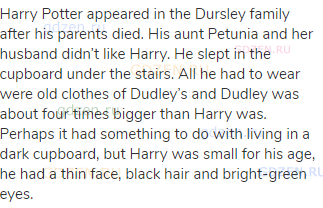 Harry Potter appeared in the Dursley family after his parents died. His aunt Petunia and her husband