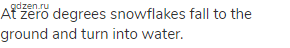 At zero degrees snowflakes fall to the ground and turn into water.