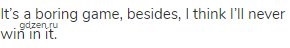 It&rsquo;s a boring game, besides, I think I&rsquo;ll never win in it.