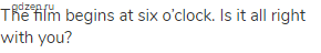 The film begins at six o&rsquo;clock. Is it all right with you?