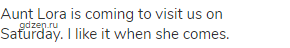 Aunt Lora is coming to visit us on Saturday. I like it when she comes.