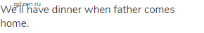 We&rsquo;ll have dinner when father comes home.