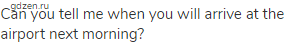 Can you tell me when you will arrive at the airport next morning?