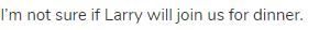 I&rsquo;m not sure if Larry will join us for dinner.