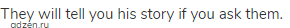 They will tell you his story if you ask them.