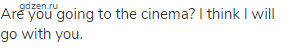 Are you going to the cinema? I think I will go with you.